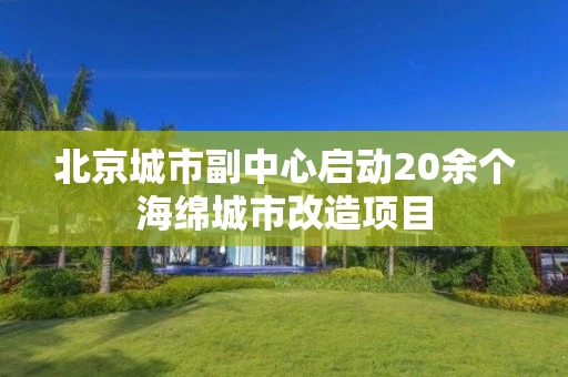 北京城市副中心启动20余个海绵城市改造项目