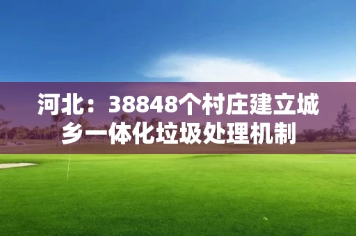 河北：38848个村庄建立城乡一体化垃圾处理机制