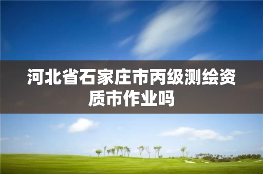 河北省石家庄市丙级测绘资质市作业吗