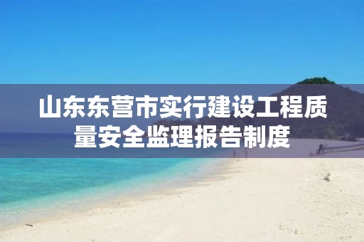 山东东营市实行建设工程质量安全监理报告制度