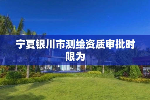 宁夏银川市测绘资质审批时限为