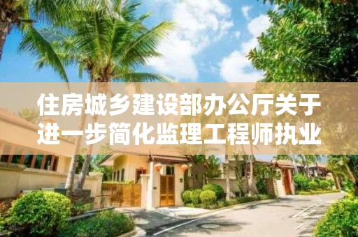 住房城乡建设部办公厅关于进一步简化监理工程师执业资格注册申报材料的通知
