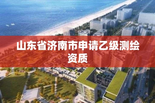 山东省济南市申请乙级测绘资质