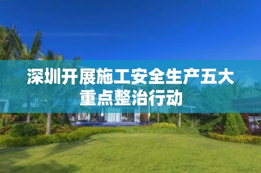 深圳开展施工安全生产五大重点整治行动