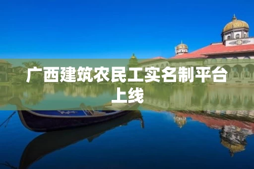 广西建筑农民工实名制平台上线