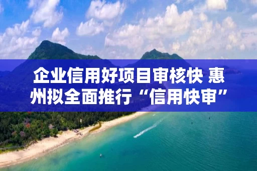 企业信用好项目审核快 惠州拟全面推行“信用快审”承诺制