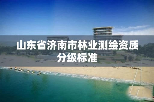 山东省济南市林业测绘资质分级标准