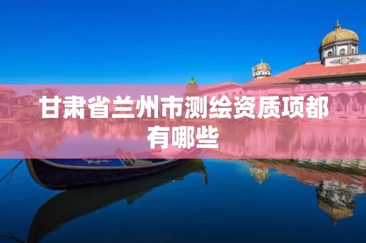 甘肃省兰州市测绘资质项都有哪些