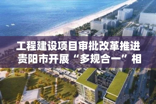 工程建设项目审批改革推进 贵阳市开展“多规合一”相关工作培训