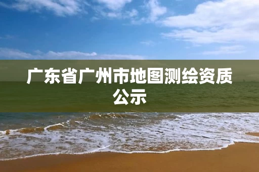 广东省广州市地图测绘资质公示