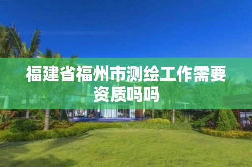 福建省福州市测绘工作需要资质吗吗