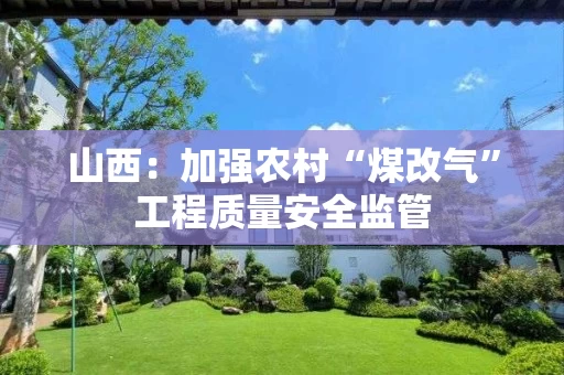 山西：加强农村“煤改气”工程质量安全监管