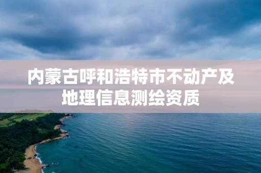 内蒙古呼和浩特市不动产及地理信息测绘资质