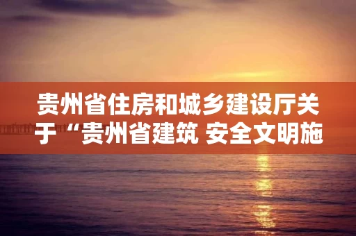 贵州省住房和城乡建设厅关于“贵州省建筑 安全文明施工样板工地”和“贵州省建筑 工程优质质量结构工程”申报 推荐工作的补充通知
