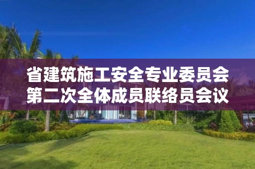 省建筑施工安全专业委员会第二次全体成员联络员会议在南昌召开