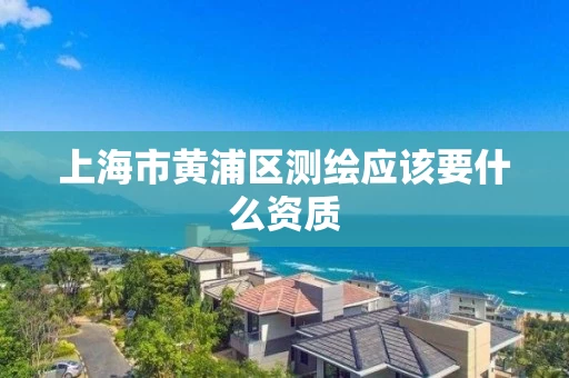 上海市黄浦区测绘应该要什么资质