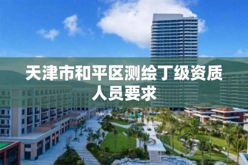 天津市和平区测绘丁级资质人员要求 天津市和平区测绘丁级资质人员要求