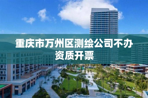 重庆市万州区测绘公司不办资质开票