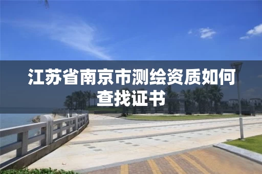 江苏省南京市测绘资质如何查找证书