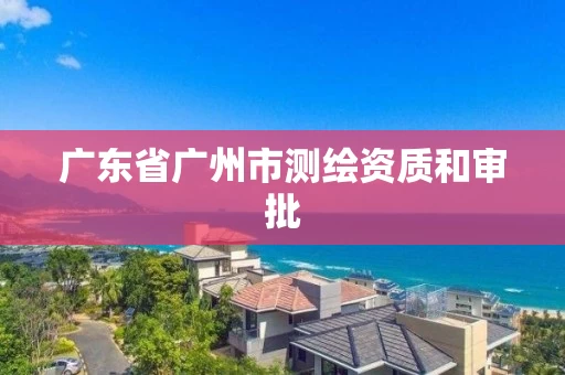 广东省广州市测绘资质和审批