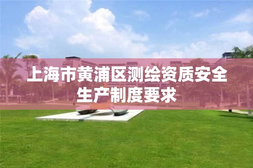 上海市黄浦区测绘资质安全生产制度要求