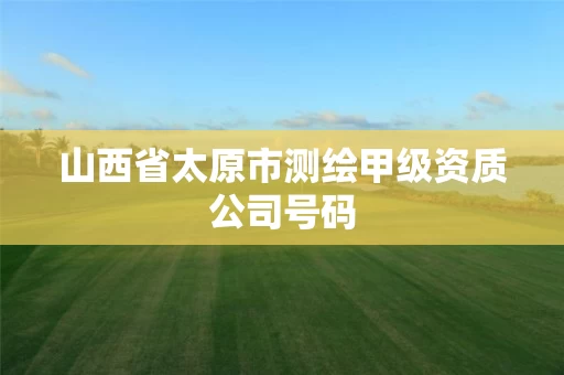 山西省太原市测绘甲级资质公司号码
