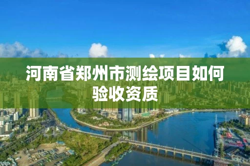 河南省郑州市测绘项目如何验收资质