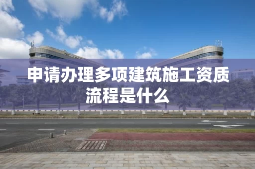 申请办理多项建筑施工资质流程是什么