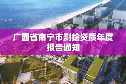 广西省南宁市测绘资质年度报告通知