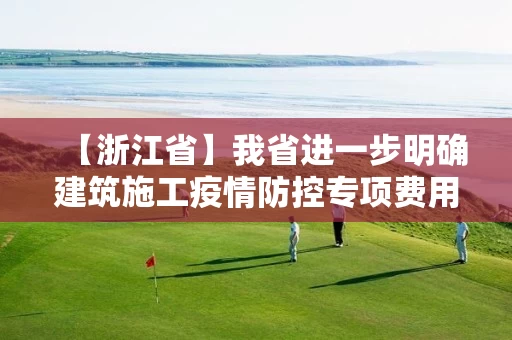 【浙江省】我省进一步明确建筑施工疫情防控专项费用计取标准