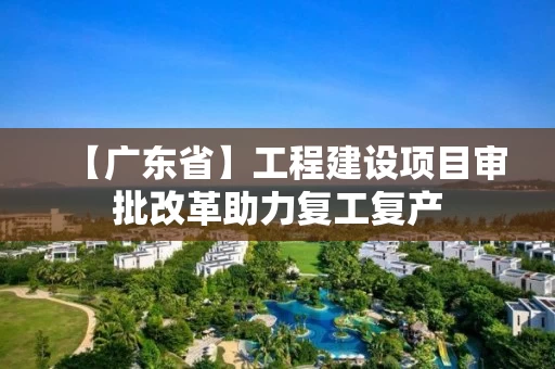 【广东省】工程建设项目审批改革助力复工复产 【广东省】工程建设项目审批改革助力复工复产