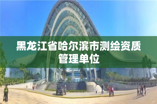 黑龙江省哈尔滨市测绘资质管理单位