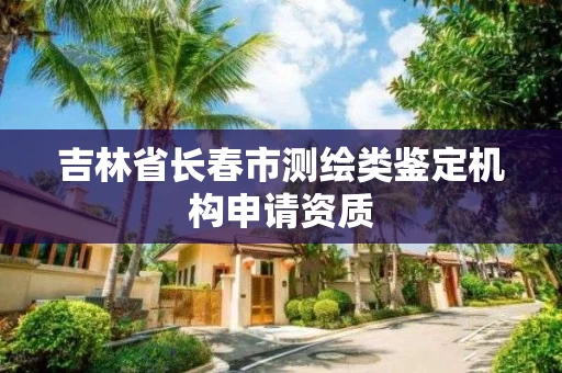 吉林省长春市测绘类鉴定机构申请资质 吉林省长春市测绘类鉴定机构申请资质