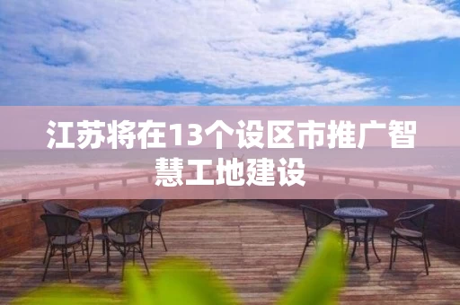 江苏将在13个设区市推广智慧工地建设