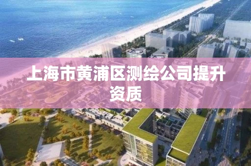 上海市黄浦区测绘公司提升资质