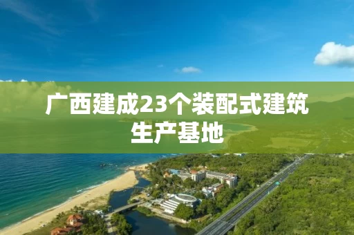 广西建成23个装配式建筑生产基地