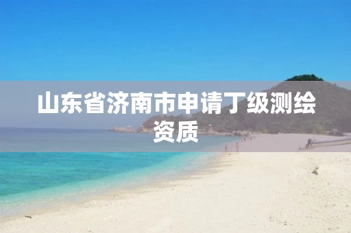 山东省济南市申请丁级测绘资质