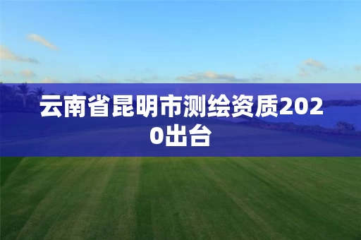云南省昆明市测绘资质2020出台