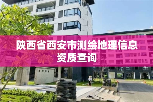 陕西省西安市测绘地理信息资质查询 陕西省西安市测绘地理信息资质查询