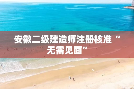安徽二级建造师注册核准“无需见面”
