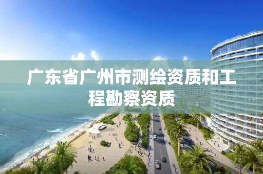 广东省广州市测绘资质和工程勘察资质