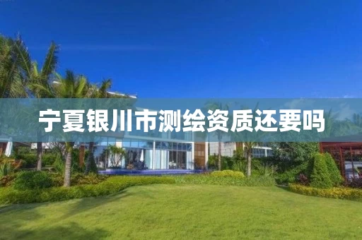 宁夏银川市测绘资质还要吗 宁夏银川市测绘资质还要吗