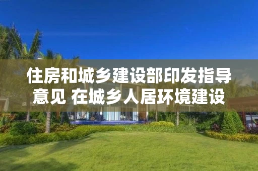住房和城乡建设部印发指导意见 在城乡人居环境建设和整治中开展“共同缔造”活动