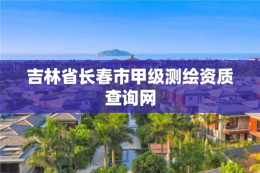 吉林省长春市甲级测绘资质查询网