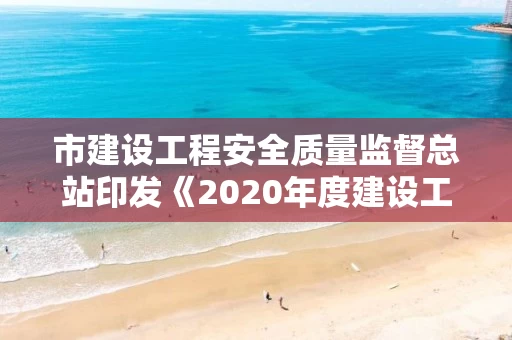 市建设工程安全质量监督总站印发《2020年度建设工程安全生产月宣传标语的通知》