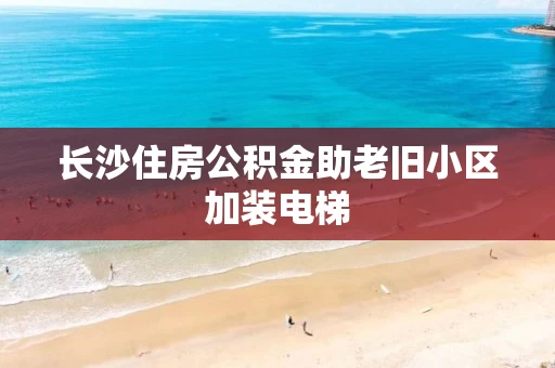 长沙住房公积金助老旧小区加装电梯