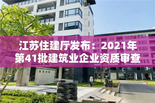 江苏住建厅发布：2021年第41批建筑业企业资质审查结果的公告