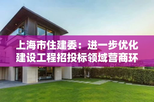 上海市住建委：进一步优化建设工程招投标领域营商环境