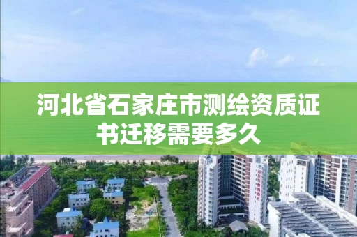 河北省石家庄市测绘资质证书迁移需要多久 河北省石家庄市测绘资质证书迁移需要多久