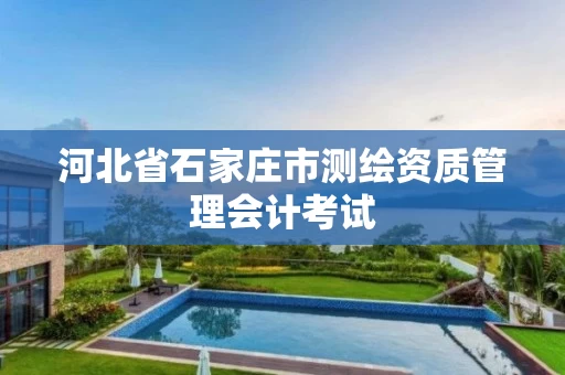 河北省石家庄市测绘资质管理会计考试 河北省石家庄市测绘资质管理会计考试